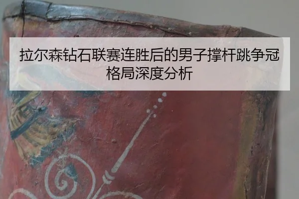 拉尔森钻石联赛连胜后的男子撑杆跳争冠格局深度分析