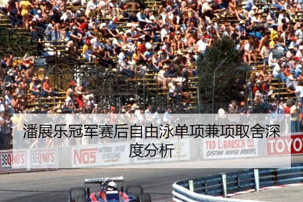 潘展乐冠军赛后自由泳单项兼项取舍深度分析
